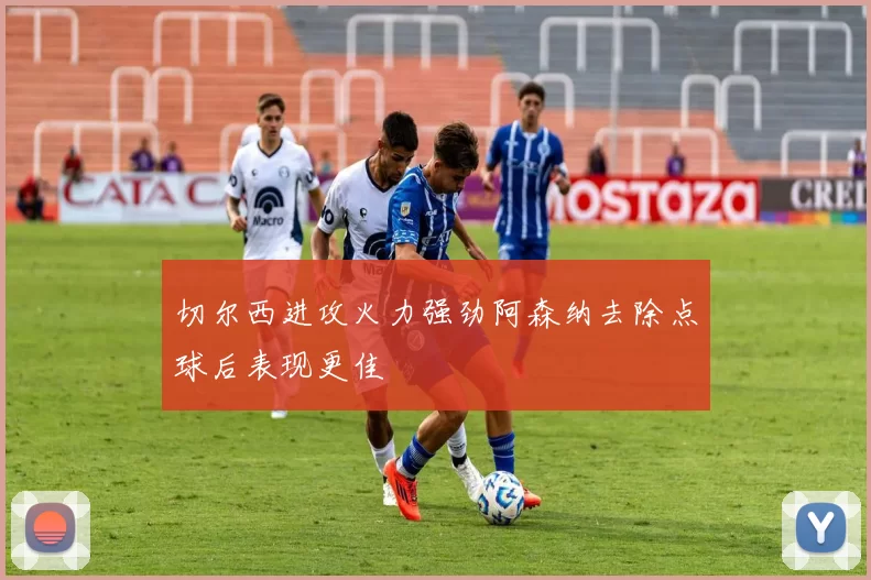 切尔西进攻火力强劲阿森纳去除点球后表现更佳