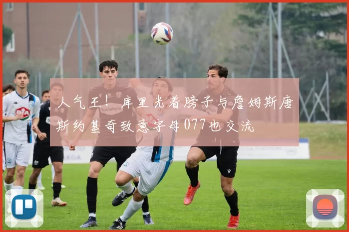 人气王！库里光着膀子与詹姆斯唐斯约基奇致意字母077也交流