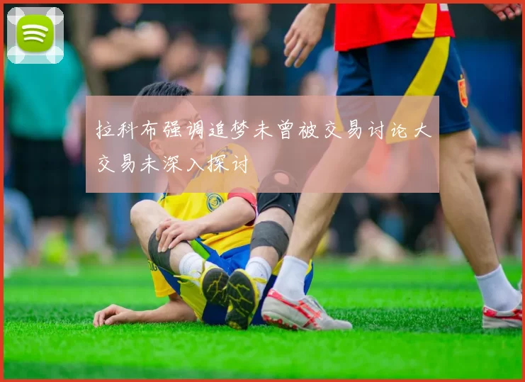 拉科布强调追梦未曾被交易讨论大交易未深入探讨