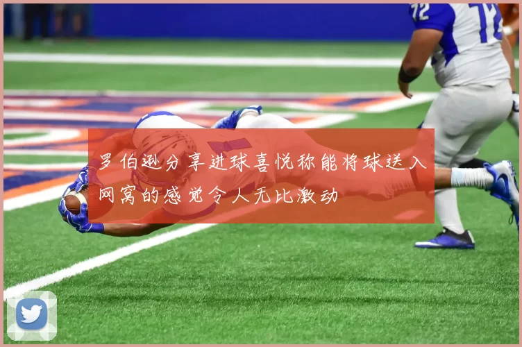 罗伯逊分享进球喜悦称能将球送入网窝的感觉令人无比激动