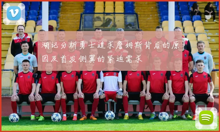 湖记分析勇士追求詹姆斯背后的原因及首发侧翼的紧迫需求