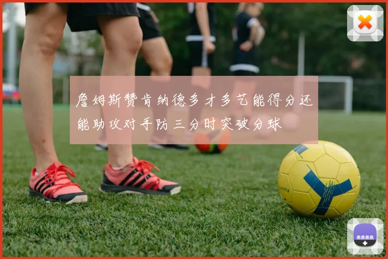 詹姆斯赞肯纳德多才多艺能得分还能助攻对手防三分时突破分球
