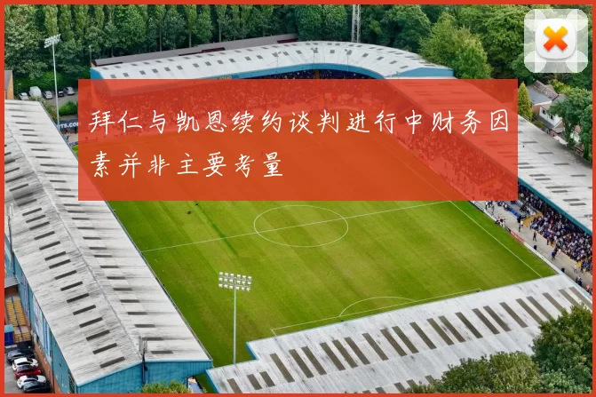 拜仁与凯恩续约谈判进行中财务因素并非主要考量