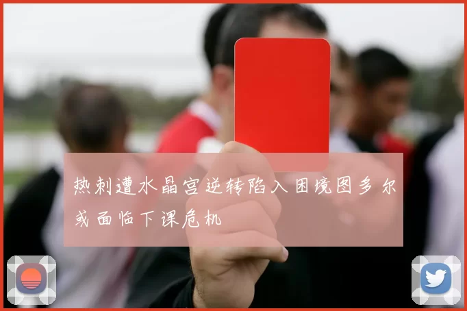热刺遭水晶宫逆转陷入困境图多尔或面临下课危机