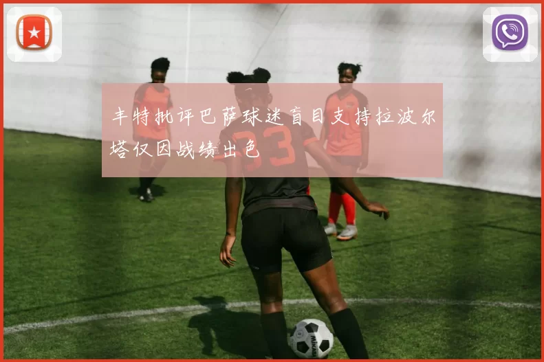 丰特批评巴萨球迷盲目支持拉波尔塔仅因战绩出色