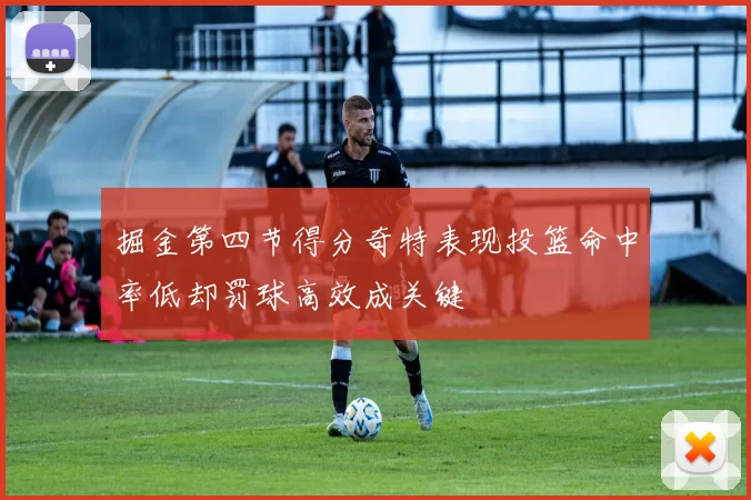 掘金第四节得分奇特表现投篮命中率低却罚球高效成关键