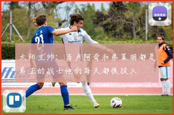 太阳主帅：马卢阿奇和弗莱明都是真正的战士他们每天都很投入