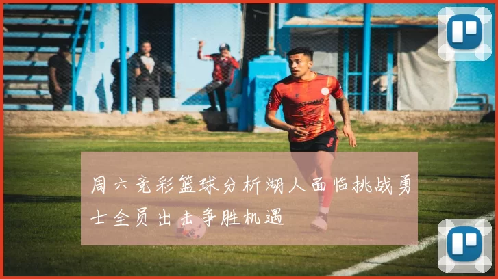 周六竞彩篮球分析湖人面临挑战勇士全员出击争胜机遇