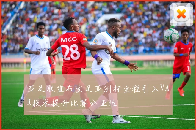 亚足联宣布女足亚洲杯全程引入VAR技术提升比赛公正性