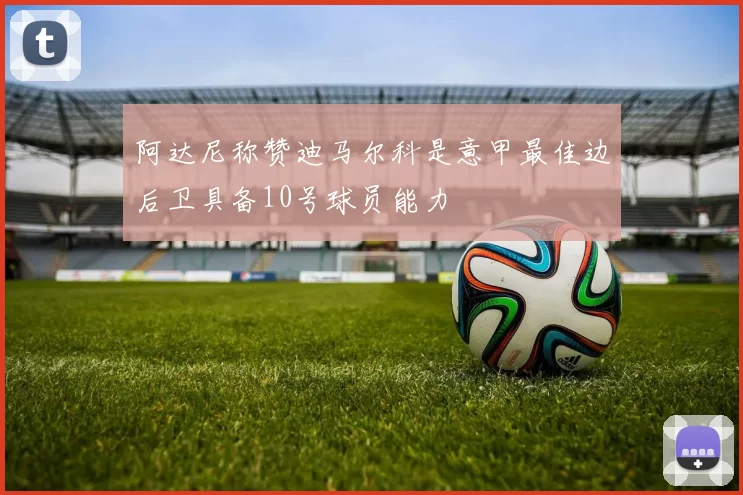 阿达尼称赞迪马尔科是意甲最佳边后卫具备10号球员能力