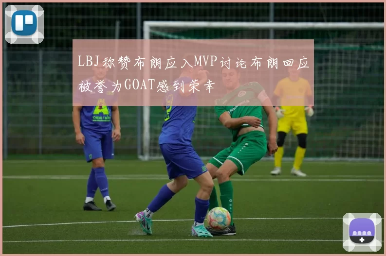 LBJ称赞布朗应入MVP讨论布朗回应被誉为GOAT感到荣幸
