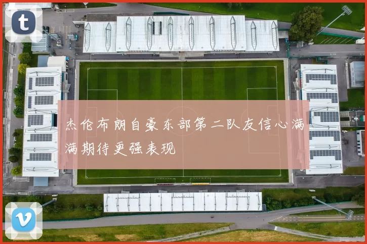 杰伦布朗自豪东部第二队友信心满满期待更强表现
