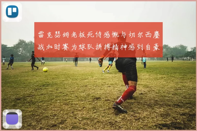 雷克瑟姆老板死侍感慨与切尔西鏖战加时赛为球队拼搏精神感到自豪