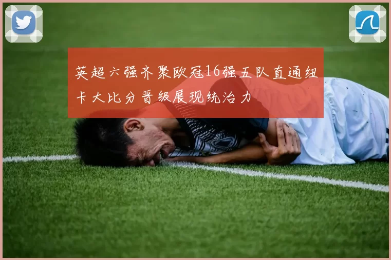 英超六强齐聚欧冠16强五队直通纽卡大比分晋级展现统治力