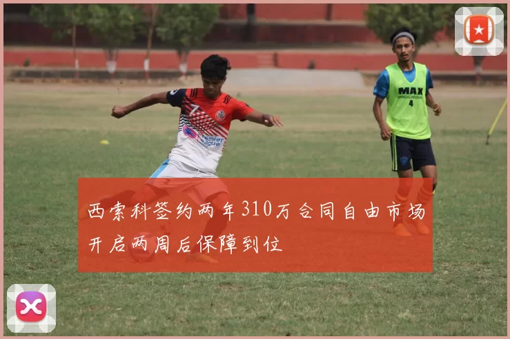 西索科签约两年310万合同自由市场开启两周后保障到位