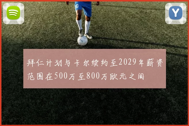 拜仁计划与卡尔续约至2029年薪资范围在500万至800万欧元之间