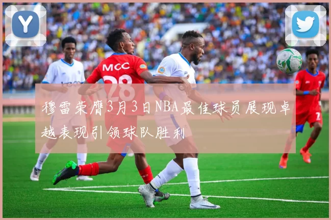 穆雷荣膺3月3日NBA最佳球员展现卓越表现引领球队胜利
