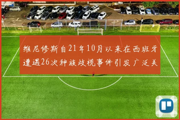 维尼修斯自21年10月以来在西班牙遭遇26次种族歧视事件引发广泛关注