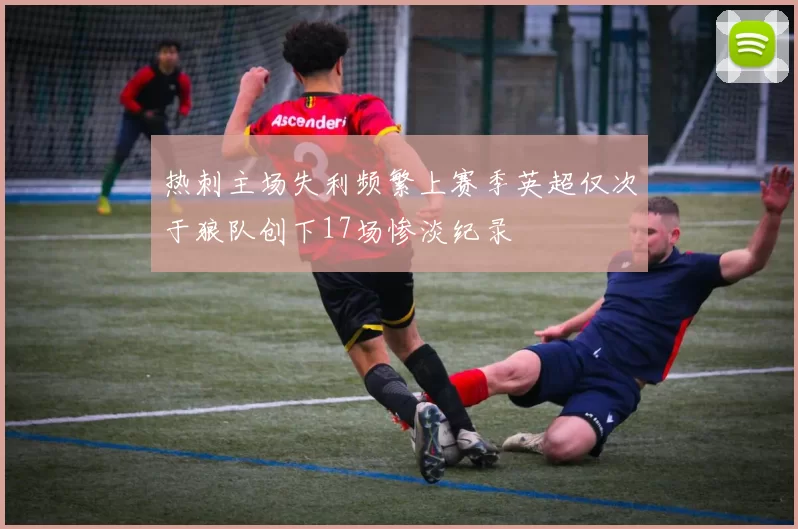 热刺主场失利频繁上赛季英超仅次于狼队创下17场惨淡纪录