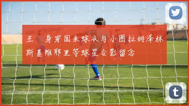 王濛身穿国米球衣与小图拉姆泽林斯基维耶里等球星合影留念