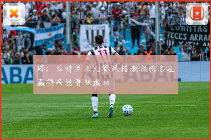 塔：亚特兰大比赛风格激烈我志在赢得两场晋级成功