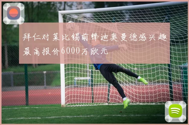 拜仁对莱比锡前锋迪奥曼德感兴趣最高报价6000万欧元