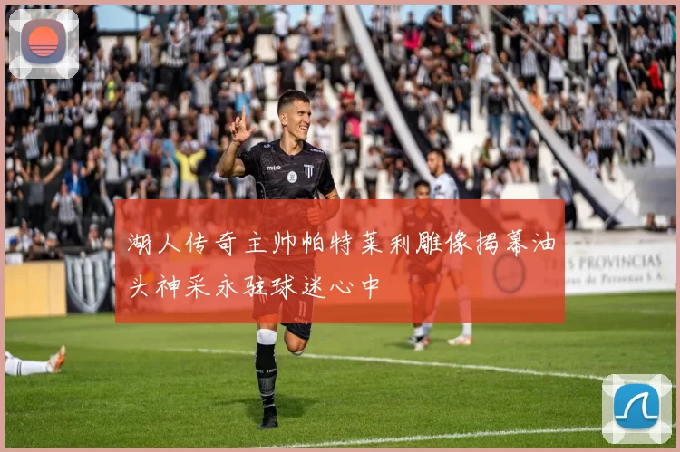 湖人传奇主帅帕特莱利雕像揭幕油头神采永驻球迷心中